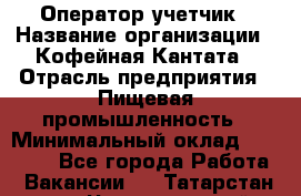 Оператор-учетчик › Название организации ­ Кофейная Кантата › Отрасль предприятия ­ Пищевая промышленность › Минимальный оклад ­ 60 000 - Все города Работа » Вакансии   . Татарстан респ.,Чистопольский р-н
